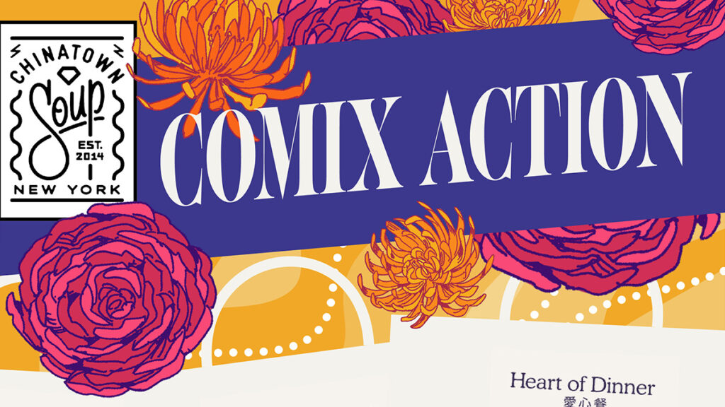 Graphic with the Chinatown Soup logo on the upper left, the words COMIX ACTION big in the middle, and Heart of Dinner at the bottom right. Lovely flowers, too.