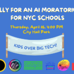 Graphic reading Rally for an AI Moratorium for NYC Schools Thursday, April 16, 4 pm, City Hall Park Kids Over Big Tech! Logos for multiple groups including A.I. Moratorium for NYC Schools, Climate Families NYC, Class Matters, Comrades with Kids, Alliance for Quality Education, Racially Just Public Schools, Paces, and More.
