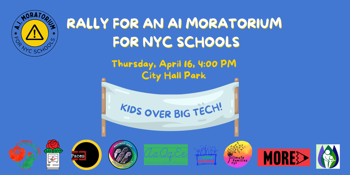 Graphic reading Rally for an AI Moratorium for NYC Schools Thursday, April 16, 4 pm, City Hall Park Kids Over Big Tech! Logos for multiple groups including A.I. Moratorium for NYC Schools, Climate Families NYC, Class Matters, Comrades with Kids, Alliance for Quality Education, Racially Just Public Schools, Paces, and More.
