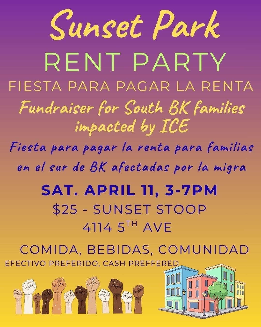 Graphic reading: Sunset Park Rent Party Fiesta para pagar la renta Fundraiser for South BK families impacted by ICE Fiesta para pagar la renta para familias en el sur de BK afectados por la migra Sat. April 11, 3-7 pm $25 - Sunset Stoop 4114 5th Ave Comida, Bebidas, Comunidad Efectivo preferido, cash preferred